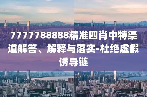 7777788888精準(zhǔn)四肖中特渠道解答、解釋與落實(shí)-杜絕虛假誘導(dǎo)鏈