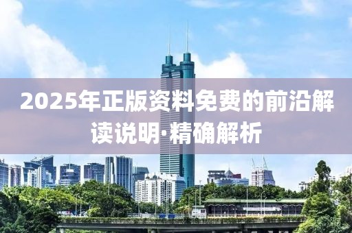 2025年正版資料免費的前沿解讀說明·精確解析