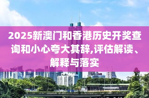 2025新澳門和香港歷史開獎(jiǎng)查詢和小心夸大其辭,評估解讀、解釋與落實(shí)
