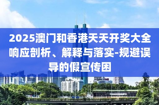 2025澳門和香港天天開獎大全響應(yīng)剖析、解釋與落實(shí)-規(guī)避誤導(dǎo)的假宣傳困