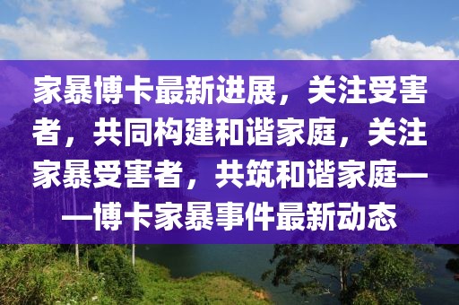 家暴博卡最新進展，關注受害者，共同構建和諧家庭，關注家暴受害者，共筑和諧家庭——博卡家暴事件最新動態(tài)