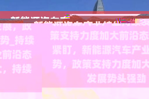 新能源汽車產(chǎn)業(yè)持續(xù)發(fā)展，政策支持力度加大前沿態(tài)勢_持續(xù)緊盯，新能源汽車產(chǎn)業(yè)前沿態(tài)勢，政策支持力度加大，持續(xù)發(fā)展勢頭強勁