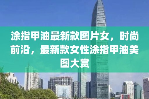 涂指甲油最新款圖片女，時(shí)尚前沿，最新款女性涂指甲油美圖大賞