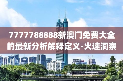7777788888新澳門免費(fèi)大全的最新分析解釋定義-火速洞察