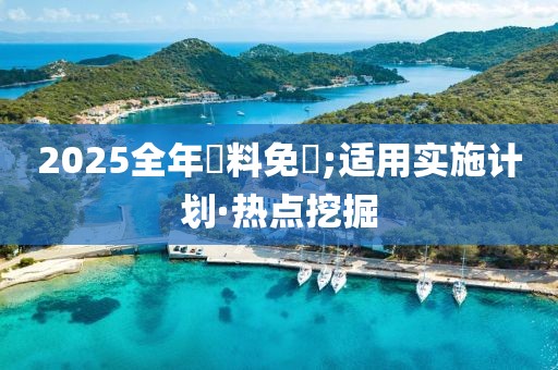 2025全年資料免費(fèi);適用實(shí)施計(jì)劃·熱點(diǎn)挖掘