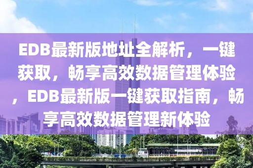 EDB最新版地址全解析，一鍵獲取，暢享高效數(shù)據(jù)管理體驗，EDB最新版一鍵獲取指南，暢享高效數(shù)據(jù)管理新體驗