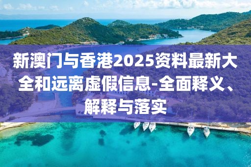 新澳門(mén)與香港2025資料最新大全和遠(yuǎn)離虛假信息-全面釋義、解釋與落實(shí)