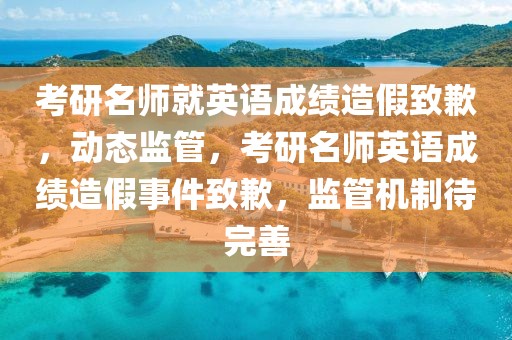 考研名師就英語成績造假致歉，動態(tài)監(jiān)管，考研名師英語成績造假事件致歉，監(jiān)管機(jī)制待完善