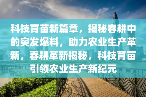 科技育苗新篇章，揭秘春耕中的突發(fā)爆料，助力農(nóng)業(yè)生產(chǎn)革新，春耕革新揭秘，科技育苗引領(lǐng)農(nóng)業(yè)生產(chǎn)新紀(jì)元