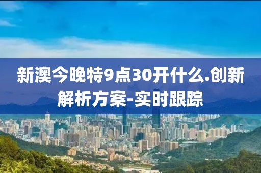 新澳今晚特9點(diǎn)30開什么.創(chuàng)新解析方案-實(shí)時(shí)跟蹤