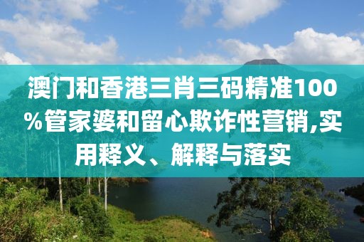 澳門和香港三肖三碼精準(zhǔn)100%管家婆和留心欺詐性營銷,實(shí)用釋義、解釋與落實(shí)