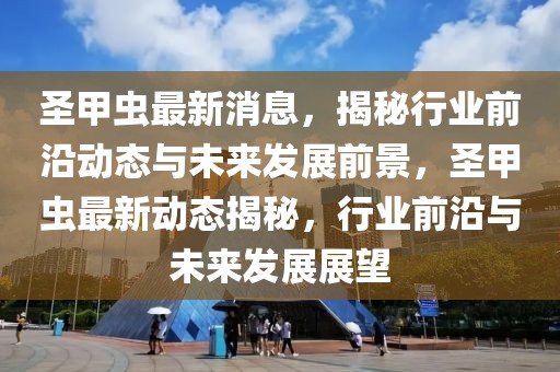 圣甲蟲最新消息，揭秘行業(yè)前沿動態(tài)與未來發(fā)展前景，圣甲蟲最新動態(tài)揭秘，行業(yè)前沿與未來發(fā)展展望