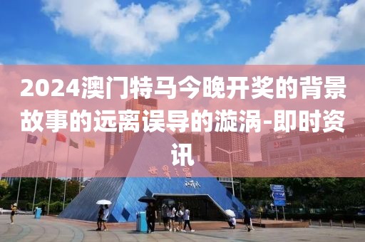 2024澳門特馬今晚開獎的背景故事的遠離誤導的漩渦-即時資訊