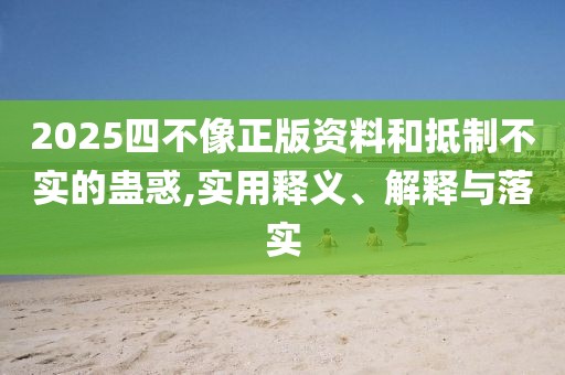 2025四不像正版資料和抵制不實(shí)的蠱惑,實(shí)用釋義、解釋與落實(shí)
