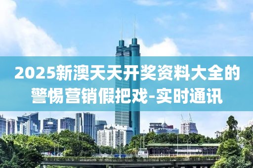 2025新澳天天開獎資料大全的警惕營銷假把戲-實時通訊