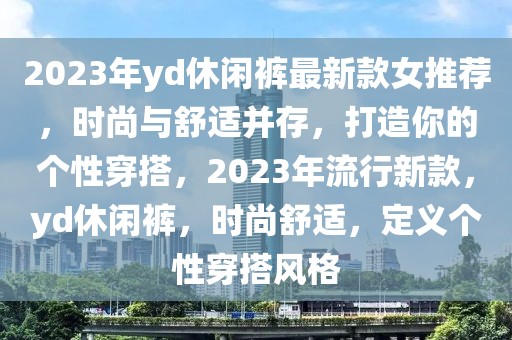 2023年yd休閑褲最新款女推薦，時尚與舒適并存，打造你的個性穿搭，2023年流行新款，yd休閑褲，時尚舒適，定義個性穿搭風(fēng)格