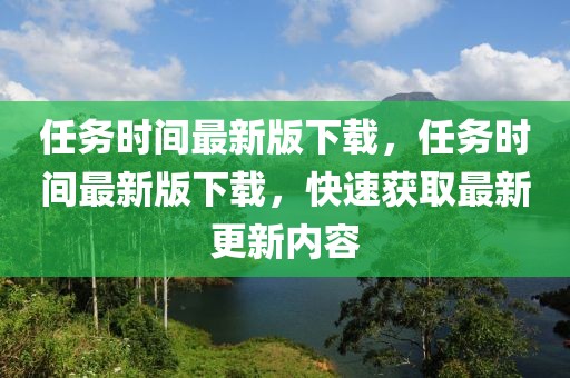 任務(wù)時(shí)間最新版下載，任務(wù)時(shí)間最新版下載，快速獲取最新更新內(nèi)容