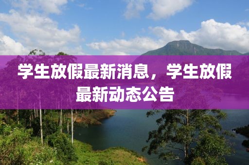 學(xué)生放假最新消息，學(xué)生放假最新動態(tài)公告