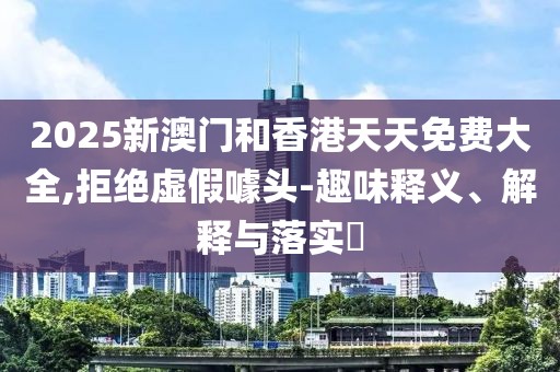 2025新澳門(mén)和香港天天免費(fèi)大全,拒絕虛假噱頭-趣味釋義、解釋與落實(shí)?
