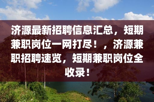 濟源最新招聘信息匯總，短期兼職崗位一網(wǎng)打盡！，濟源兼職招聘速覽，短期兼職崗位全收錄！
