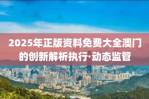 2025年正版資料免費(fèi)大全澳門的創(chuàng)新解析執(zhí)行·動態(tài)監(jiān)管