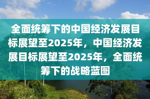 全面統(tǒng)籌下的中國經(jīng)濟(jì)發(fā)展目標(biāo)展望至2025年，中國經(jīng)濟(jì)發(fā)展目標(biāo)展望至2025年，全面統(tǒng)籌下的戰(zhàn)略藍(lán)圖