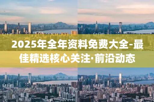 2025年全年資料免費(fèi)大全-最佳精選核心關(guān)注·前沿動態(tài)