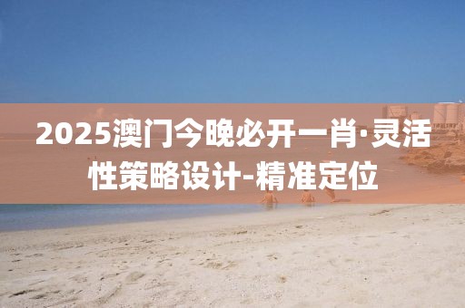 2025澳門今晚必開一肖·靈活性策略設(shè)計(jì)-精準(zhǔn)定位