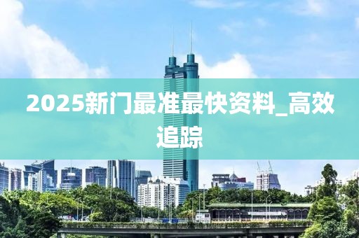 2025新門最準(zhǔn)最快資料_高效追蹤