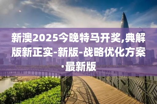 新澳2025今晚特馬開獎,典解版新正實-新版-戰(zhàn)略優(yōu)化方案·最新版