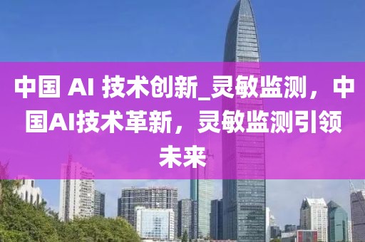 中國 AI 技術(shù)創(chuàng)新_靈敏監(jiān)測，中國AI技術(shù)革新，靈敏監(jiān)測引領(lǐng)未來