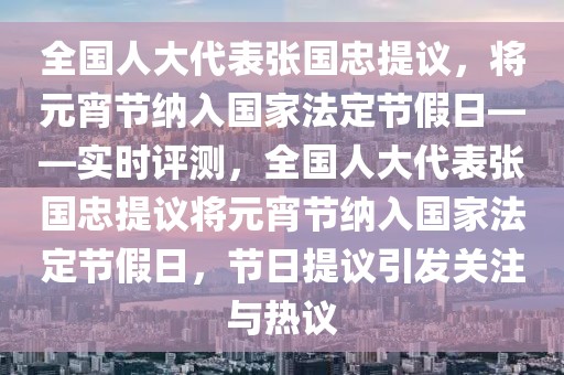 全國人大代表張國忠提議，將元宵節(jié)納入國家法定節(jié)假日——實(shí)時(shí)評測，全國人大代表張國忠提議將元宵節(jié)納入國家法定節(jié)假日，節(jié)日提議引發(fā)關(guān)注與熱議