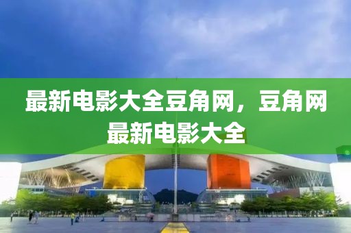 最新電影大全豆角網(wǎng)，豆角網(wǎng)最新電影大全