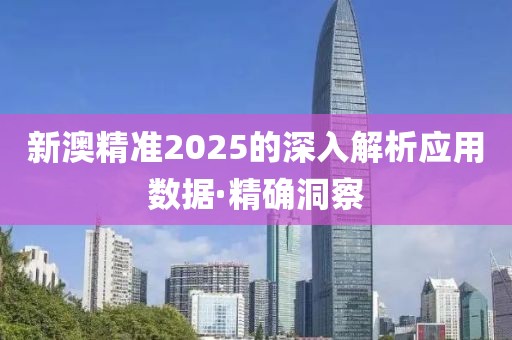 新澳精準(zhǔn)2025的深入解析應(yīng)用數(shù)據(jù)·精確洞察
