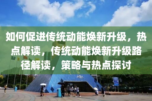 如何促進傳統(tǒng)動能煥新升級，熱點解讀，傳統(tǒng)動能煥新升級路徑解讀，策略與熱點探討