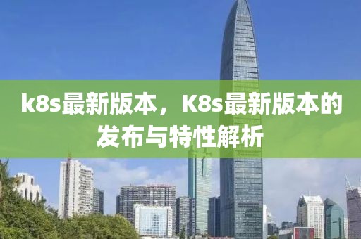 k8s最新版本，K8s最新版本的發(fā)布與特性解析