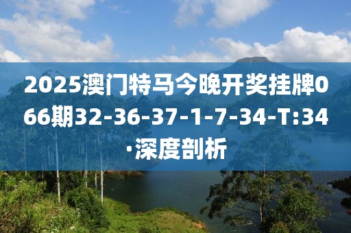 2025澳門特馬今晚開獎(jiǎng)掛牌066期32-36-37-1-7-34-T:34·深度剖析