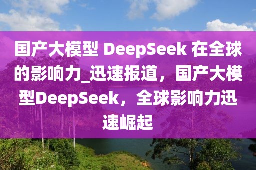 國產(chǎn)大模型 DeepSeek 在全球的影響力_迅速報道，國產(chǎn)大模型DeepSeek，全球影響力迅速崛起