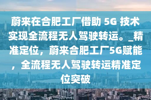 蔚來(lái)在合肥工廠借助 5G 技術(shù)實(shí)現(xiàn)全流程無(wú)人駕駛轉(zhuǎn)運(yùn)。_精準(zhǔn)定位，蔚來(lái)合肥工廠5G賦能，全流程無(wú)人駕駛轉(zhuǎn)運(yùn)精準(zhǔn)定位突破