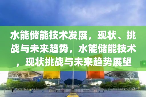 水能儲能技術(shù)發(fā)展，現(xiàn)狀、挑戰(zhàn)與未來趨勢，水能儲能技術(shù)，現(xiàn)狀挑戰(zhàn)與未來趨勢展望