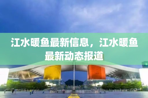 江水暖魚最新信息，江水暖魚最新動態(tài)報道