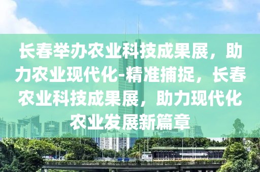 長春舉辦農(nóng)業(yè)科技成果展，助力農(nóng)業(yè)現(xiàn)代化-精準捕捉，長春農(nóng)業(yè)科技成果展，助力現(xiàn)代化農(nóng)業(yè)發(fā)展新篇章