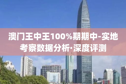 澳門王中王100%期期中-實地考察數(shù)據(jù)分析·深度評測