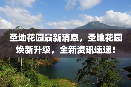 圣地花園最新消息，圣地花園煥新升級(jí)，全新資訊速遞！