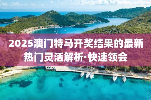 2025澳門特馬開獎(jiǎng)結(jié)果的最新熱門靈活解析·快速領(lǐng)會(huì)