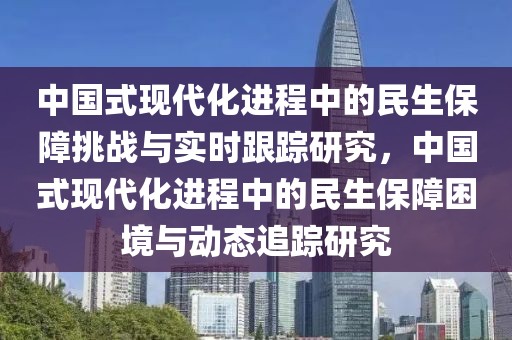 中國(guó)式現(xiàn)代化進(jìn)程中的民生保障挑戰(zhàn)與實(shí)時(shí)跟蹤研究，中國(guó)式現(xiàn)代化進(jìn)程中的民生保障困境與動(dòng)態(tài)追蹤研究