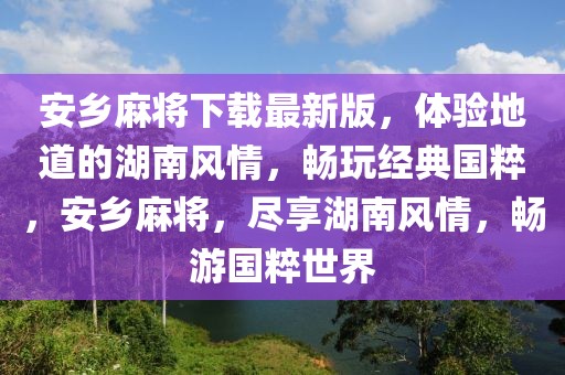 安鄉(xiāng)麻將下載最新版，體驗地道的湖南風(fēng)情，暢玩經(jīng)典國粹，安鄉(xiāng)麻將，盡享湖南風(fēng)情，暢游國粹世界