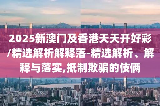 2025新澳門及香港天天開(kāi)好彩/精選解析解釋落-精選解析、解釋與落實(shí),抵制欺騙的伎倆
