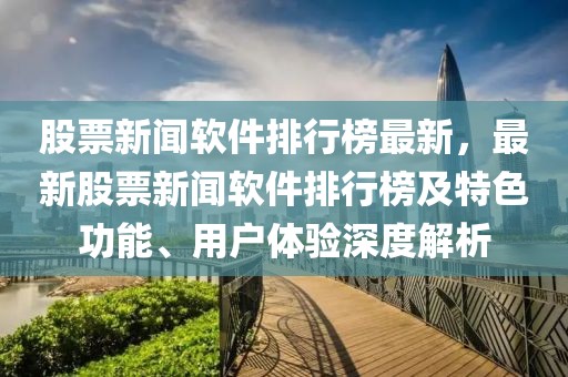 股票新聞軟件排行榜最新，最新股票新聞軟件排行榜及特色功能、用戶體驗(yàn)深度解析