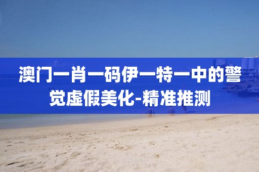 澳門(mén)一肖一碼伊一特一中的警覺(jué)虛假美化-精準(zhǔn)推測(cè)